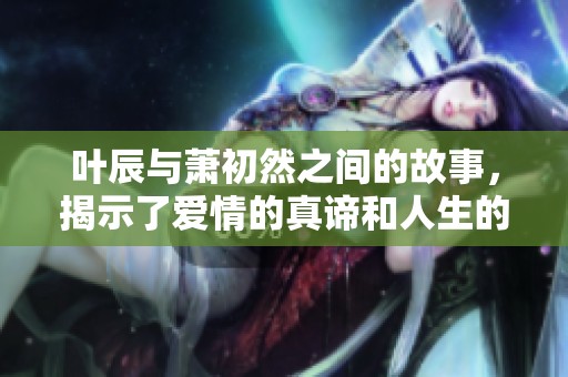 叶辰与萧初然之间的故事，揭示了爱情的真谛和人生的挑战