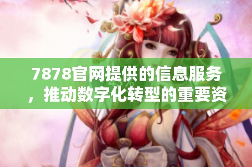 7878官网提供的信息服务，推动数字化转型的重要资源和平台