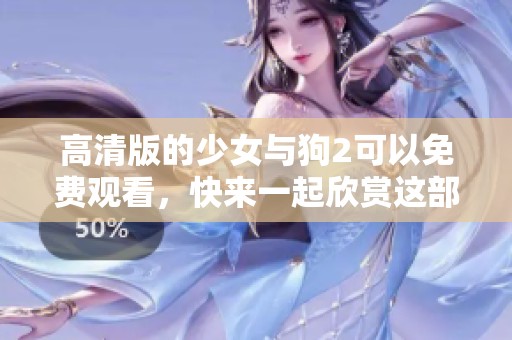 高清版的少女与狗2可以免费观看，快来一起欣赏这部精彩影片吧