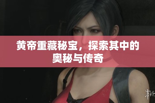 黄帝重藏秘宝，探索其中的奥秘与传奇