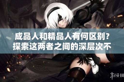 成品人和精品人有何区别？探索这两者之间的深层次不同之处
