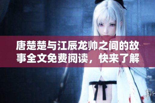 唐楚楚与江辰龙帅之间的故事全文免费阅读，快来了解他们的精彩经历吧！