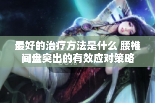 最好的治疗方法是什么 腰椎间盘突出的有效应对策略