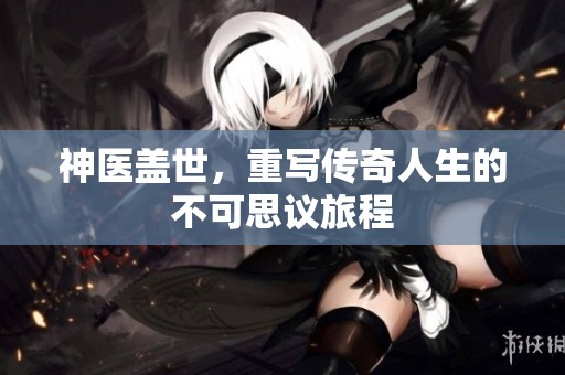 神医盖世，重写传奇人生的不可思议旅程