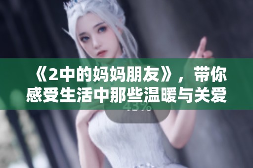 《2中的妈妈朋友》，带你感受生活中那些温暖与关爱的瞬间