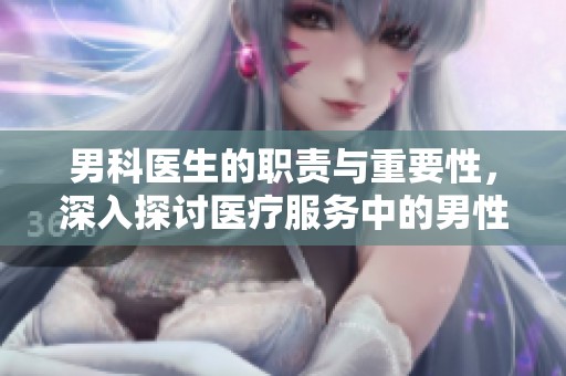 男科医生的职责与重要性，深入探讨医疗服务中的男性健康问题