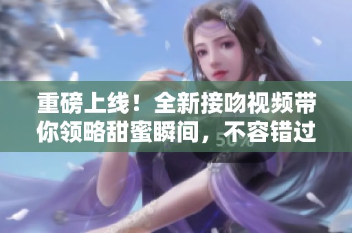 重磅上线！全新接吻视频带你领略甜蜜瞬间，不容错过！