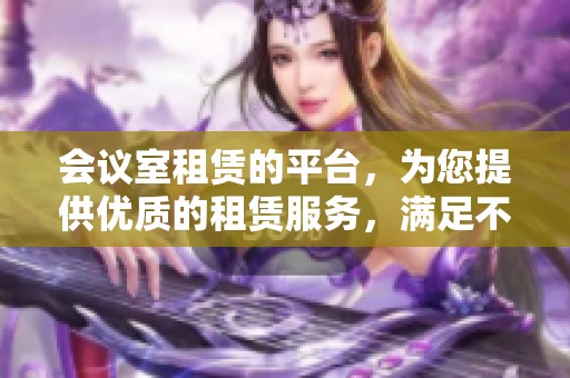 会议室租赁的平台，为您提供优质的租赁服务，满足不同需求