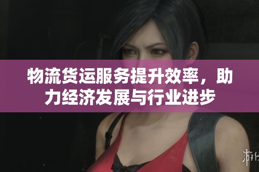 物流货运服务提升效率，助力经济发展与行业进步