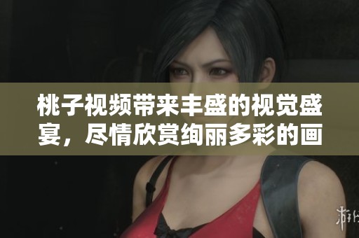 桃子视频带来丰盛的视觉盛宴，尽情欣赏绚丽多彩的画面与音效