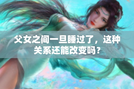 父女之间一旦睡过了，这种关系还能改变吗？