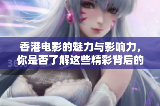 香港电影的魅力与影响力，你是否了解这些精彩背后的故事呢
