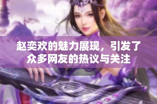 赵奕欢的魅力展现，引发了众多网友的热议与关注