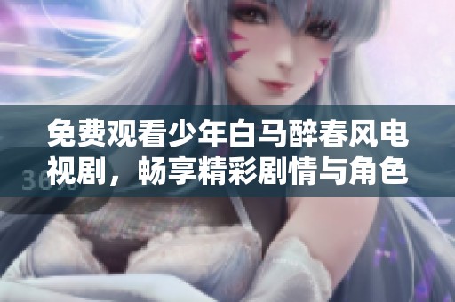 免费观看少年白马醉春风电视剧，畅享精彩剧情与角色魅力