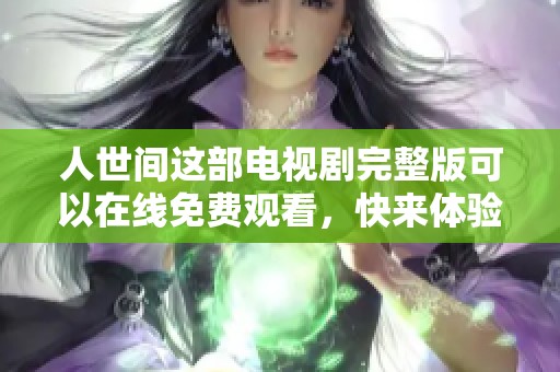 人世间这部电视剧完整版可以在线免费观看，快来体验精彩内容吧！