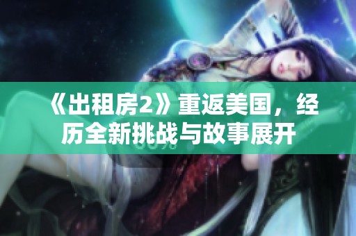 《出租房2》重返美国，经历全新挑战与故事展开