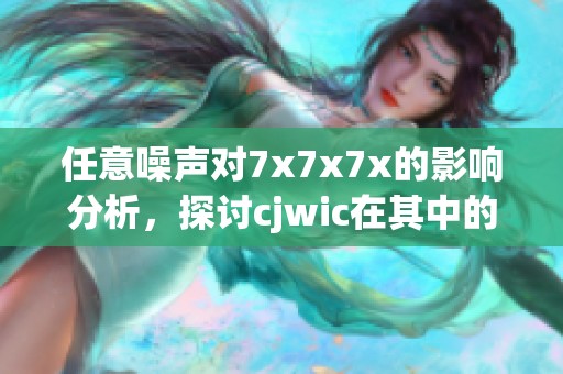 任意噪声对7x7x7x的影响分析，探讨cjwic在其中的作用和意义