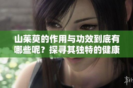 山茱萸的作用与功效到底有哪些呢？探寻其独特的健康价值与用途
