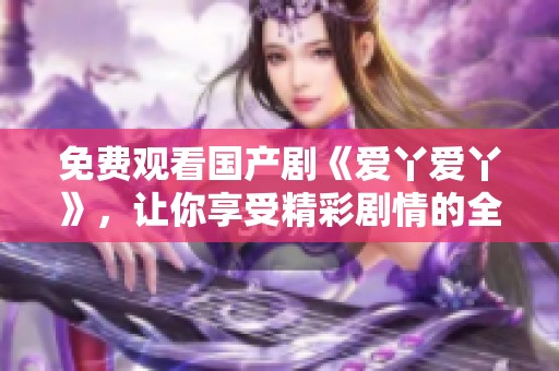 免费观看国产剧《爱丫爱丫》，让你享受精彩剧情的全新体验！