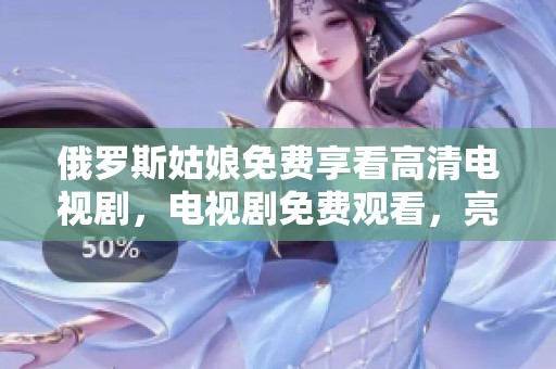俄罗斯姑娘免费享看高清电视剧，电视剧免费观看，亮点不容错过