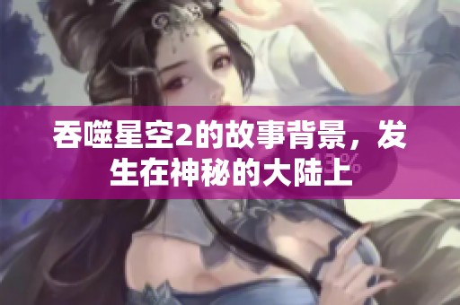 吞噬星空2的故事背景，发生在神秘的大陆上
