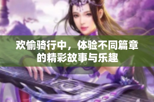 欢愉骑行中，体验不同篇章的精彩故事与乐趣