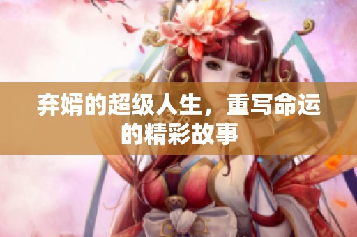 弃婿的超级人生，重写命运的精彩故事