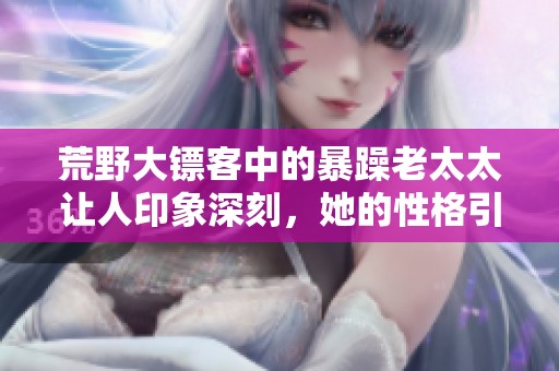 荒野大镖客中的暴躁老太太让人印象深刻，她的性格引发了许多故事。