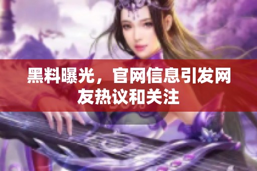 黑料曝光，官网信息引发网友热议和关注