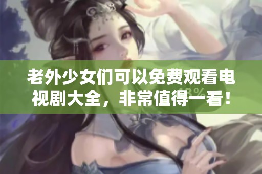 老外少女们可以免费观看电视剧大全，非常值得一看！