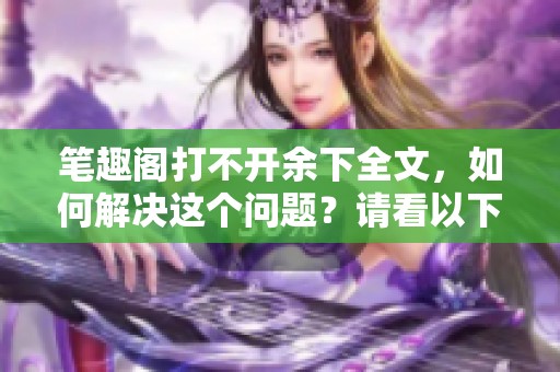 笔趣阁打不开余下全文，如何解决这个问题？请看以下的详细指南。