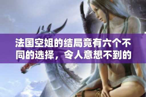 法国空姐的结局竟有六个不同的选择，令人意想不到的精彩故事展现。