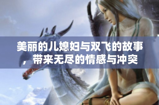 美丽的儿媳妇与双飞的故事，带来无尽的情感与冲突