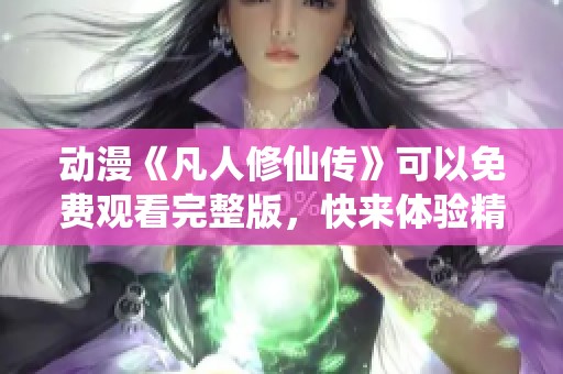 动漫《凡人修仙传》可以免费观看完整版，快来体验精彩剧情！