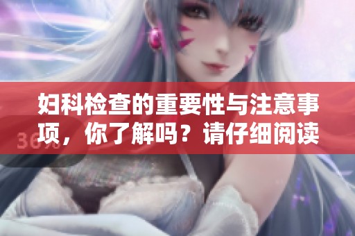 妇科检查的重要性与注意事项，你了解吗？请仔细阅读相关内容。