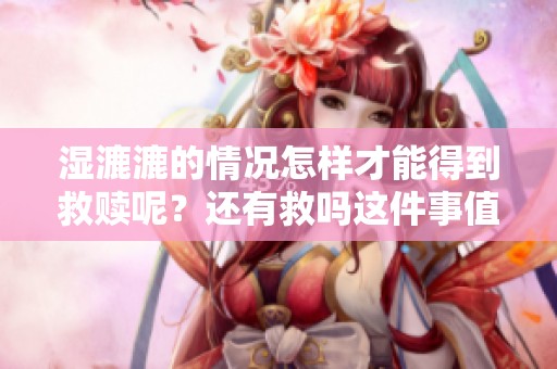 湿漉漉的情况怎样才能得到救赎呢？还有救吗这件事值得关注。