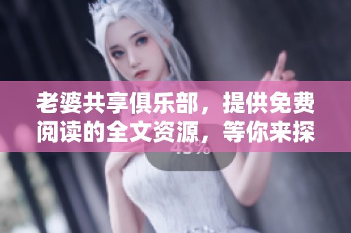 老婆共享俱乐部，提供免费阅读的全文资源，等你来探索！