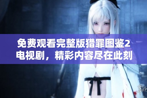 免费观看完整版猎罪图鉴2电视剧，精彩内容尽在此刻！