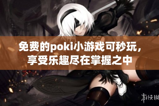 免费的poki小游戏可秒玩，享受乐趣尽在掌握之中