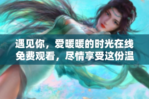 遇见你，爱暖暖的时光在线免费观看，尽情享受这份温暖与感动