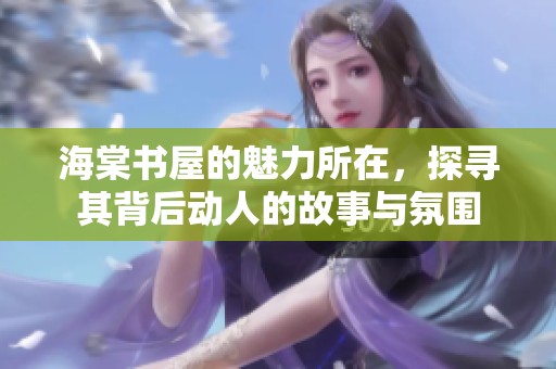 海棠书屋的魅力所在，探寻其背后动人的故事与氛围