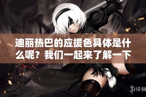 迪丽热巴的应援色具体是什么呢？我们一起来了解一下吧！