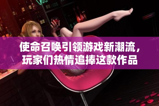使命召唤引领游戏新潮流，玩家们热情追捧这款作品