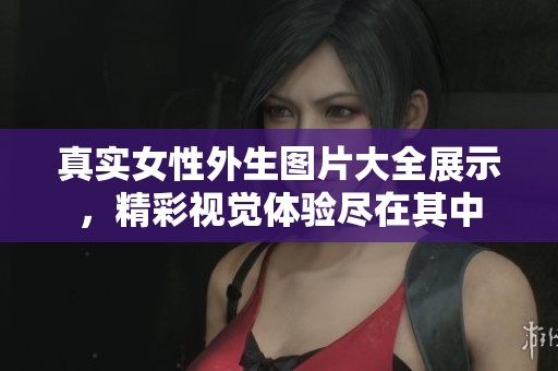 真实女性外生图片大全展示，精彩视觉体验尽在其中