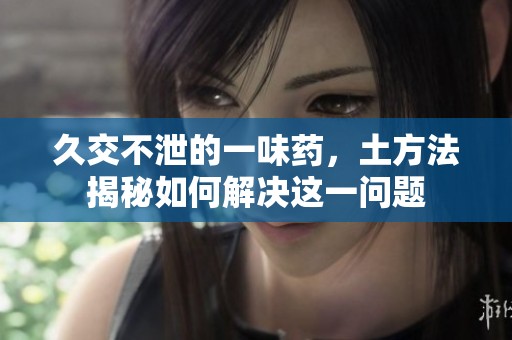 久交不泄的一味药，土方法揭秘如何解决这一问题