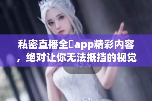 私密直播全婐app精彩内容，绝对让你无法抵挡的视觉盛宴！