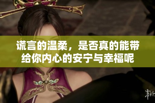 谎言的温柔，是否真的能带给你内心的安宁与幸福呢