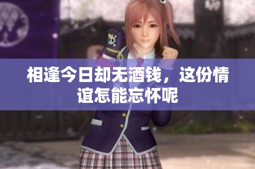 相逢今日却无酒钱，这份情谊怎能忘怀呢