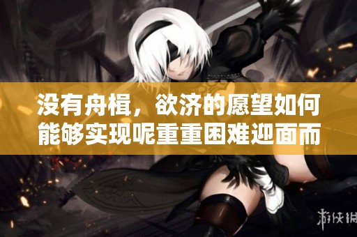 没有舟楫，欲济的愿望如何能够实现呢重重困难迎面而来