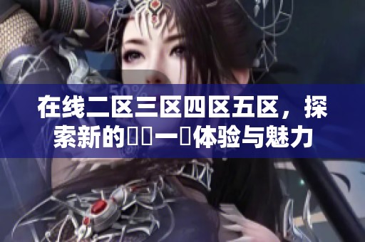 在线二区三区四区五区，探索新的亂倫一區体验与魅力